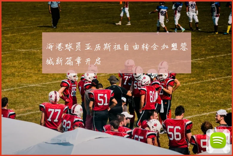海港球员亚历斯祖自由转会加盟蓉城新篇章开启