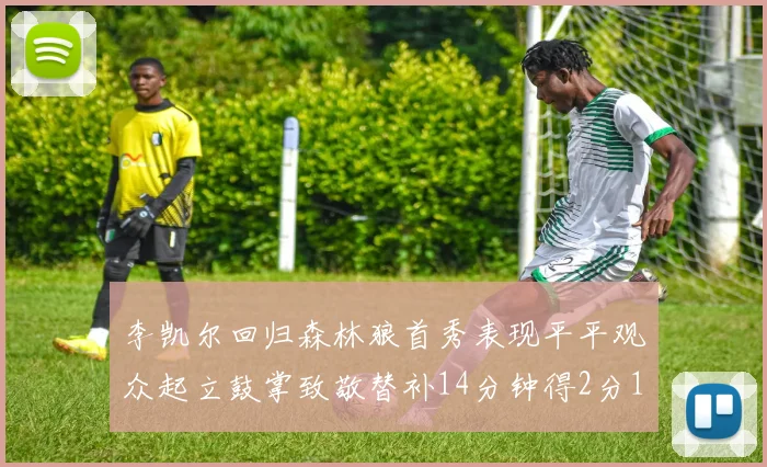 李凯尔回归森林狼首秀表现平平观众起立鼓掌致敬替补14分钟得2分1板