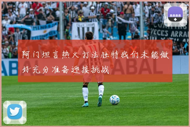 阿门坦言热火打法独特我们未能做好充分准备迎接挑战