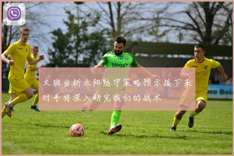 文班分析太阳防守策略预示接下来对手将深入研究我们的战术