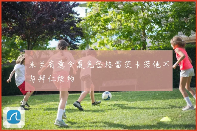 米兰有意今夏免签格雷茨卡若他不与拜仁续约