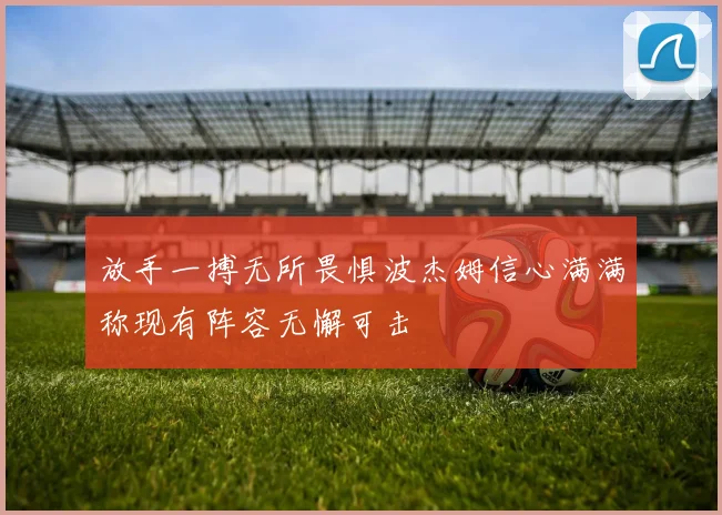 放手一搏无所畏惧波杰姆信心满满称现有阵容无懈可击