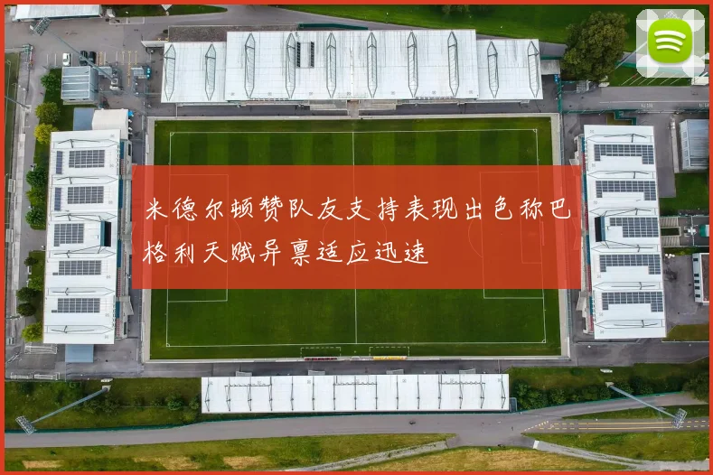 米德尔顿赞队友支持表现出色称巴格利天赋异禀适应迅速