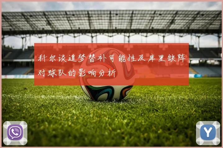 科尔谈追梦替补可能性及库里缺阵对球队的影响分析