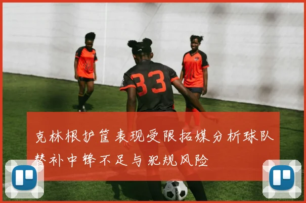 克林根护筐表现受限拓媒分析球队替补中锋不足与犯规风险