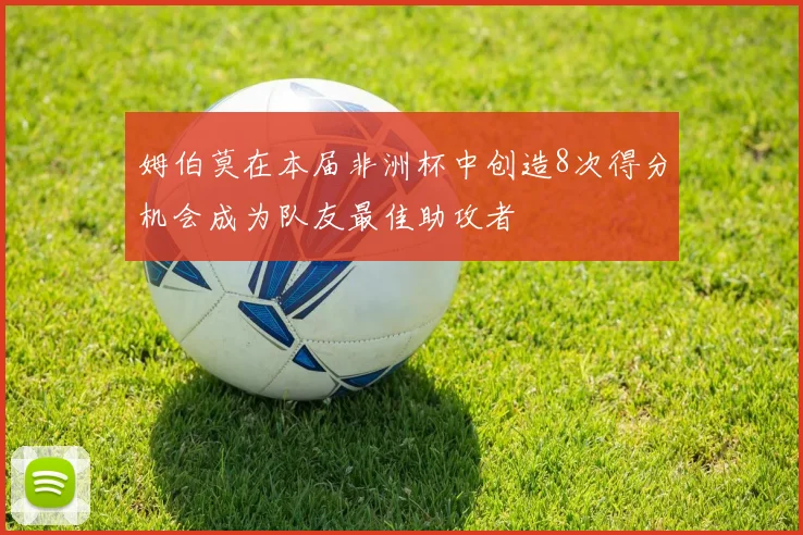 姆伯莫在本届非洲杯中创造8次得分机会成为队友最佳助攻者