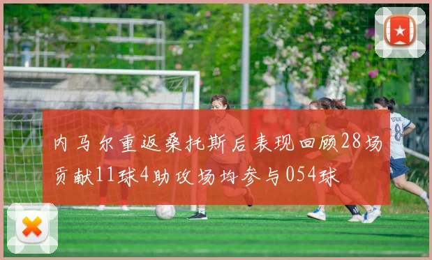 内马尔重返桑托斯后表现回顾28场贡献11球4助攻场均参与054球