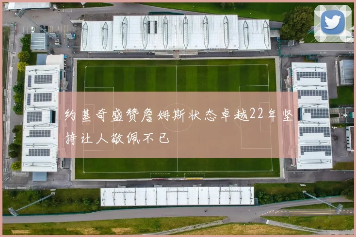 约基奇盛赞詹姆斯状态卓越22年坚持让人敬佩不已
