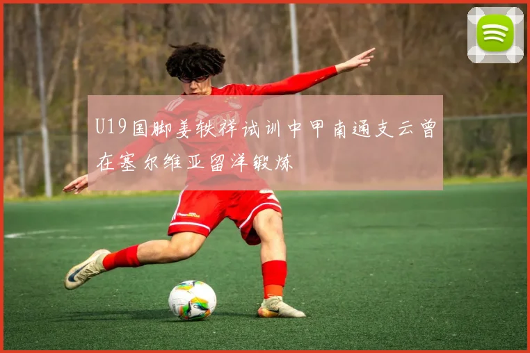 U19国脚姜轶祥试训中甲南通支云曾在塞尔维亚留洋锻炼