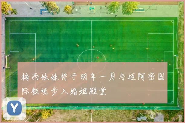 梅西妹妹将于明年一月与迈阿密国际教练步入婚姻殿堂
