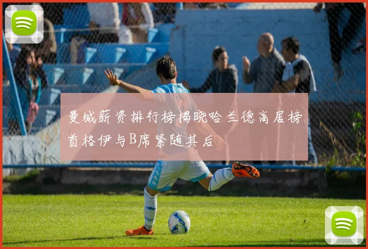 曼城薪资排行榜揭晓哈兰德高居榜首格伊与B席紧随其后