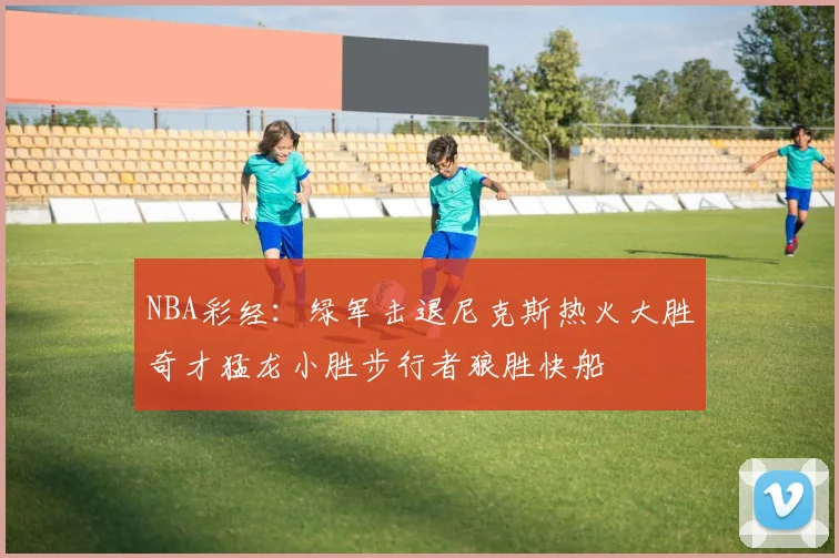 NBA彩经：绿军击退尼克斯热火大胜奇才猛龙小胜步行者狼胜快船