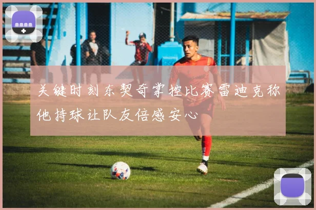 关键时刻东契奇掌控比赛雷迪克称他持球让队友倍感安心