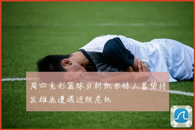 周四竞彩篮球分析凯尔特人蓄势待发雄鹿遭遇连败危机