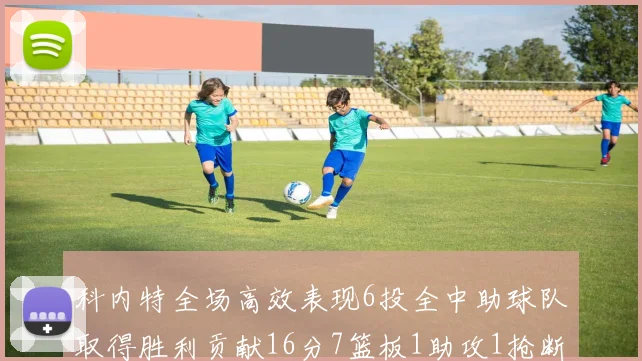 科内特全场高效表现6投全中助球队取得胜利贡献16分7篮板1助攻1抢断