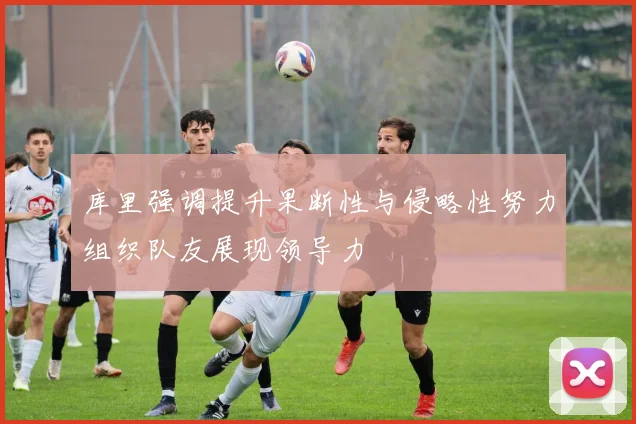 库里强调提升果断性与侵略性努力组织队友展现领导力