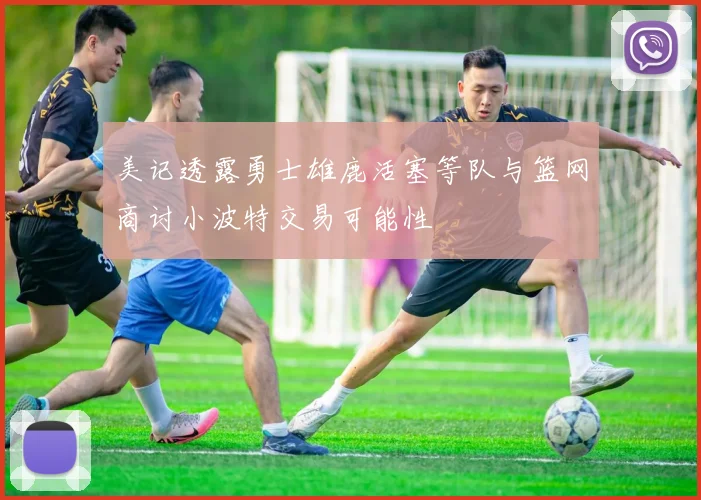 美记透露勇士雄鹿活塞等队与篮网商讨小波特交易可能性