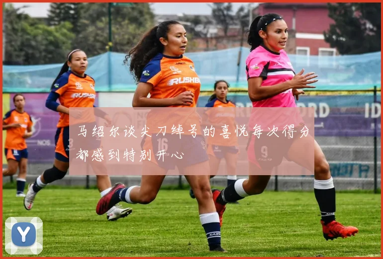马绍尔谈尖刀绰号的喜悦每次得分都感到特别开心