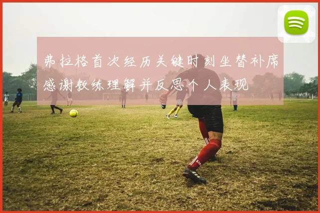 弗拉格首次经历关键时刻坐替补席感谢教练理解并反思个人表现