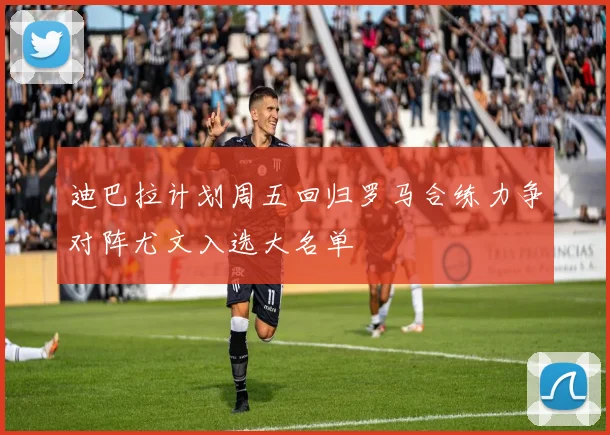 迪巴拉计划周五回归罗马合练力争对阵尤文入选大名单