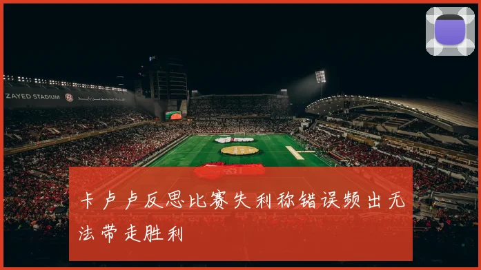 卡卢卢反思比赛失利称错误频出无法带走胜利