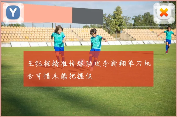 王钰栋精准传球助攻李新翔单刀机会可惜未能把握住