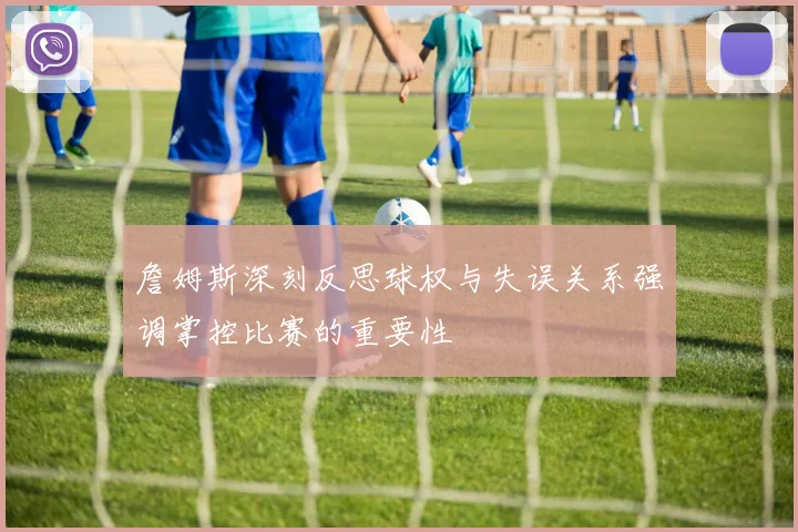 詹姆斯深刻反思球权与失误关系强调掌控比赛的重要性