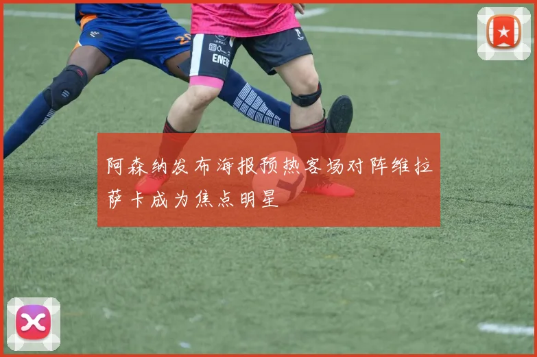 阿森纳发布海报预热客场对阵维拉萨卡成为焦点明星